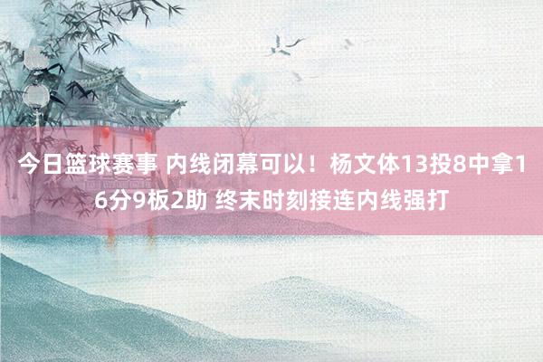 今日篮球赛事 内线闭幕可以！杨文体13投8中拿16分9板2助 终末时刻接连内线强打