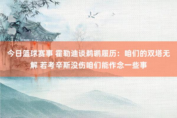 今日篮球赛事 霍勒迪谈鹈鹕履历：咱们的双塔无解 若考辛斯没伤咱们能作念一些事