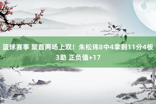 篮球赛事 聚首两场上双！朱松玮8中4拿到11分4板3助 正负值+17