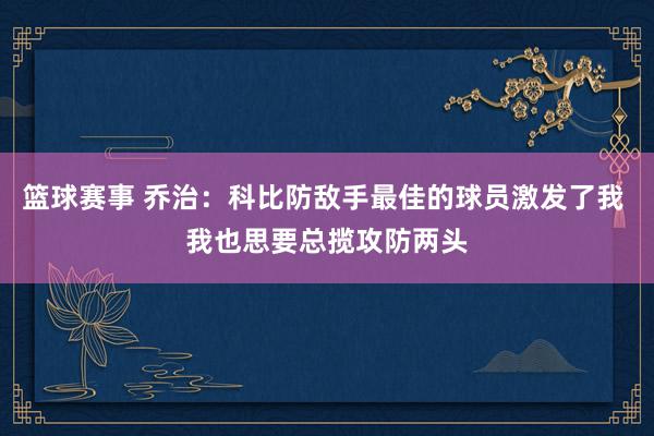 篮球赛事 乔治：科比防敌手最佳的球员激发了我 我也思要总揽攻防两头