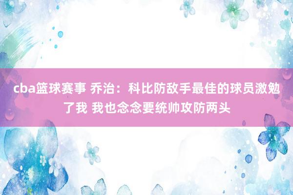 cba篮球赛事 乔治：科比防敌手最佳的球员激勉了我 我也念念要统帅攻防两头