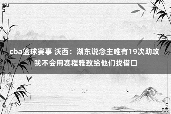 cba篮球赛事 沃西：湖东说念主唯有19次助攻 我不会用赛程雅致给他们找借口