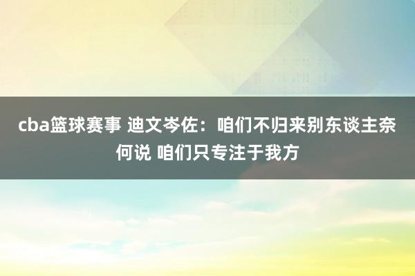 cba篮球赛事 迪文岑佐：咱们不归来别东谈主奈何说 咱们只专注于我方