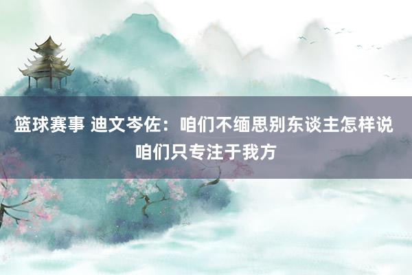 篮球赛事 迪文岑佐：咱们不缅思别东谈主怎样说 咱们只专注于我方