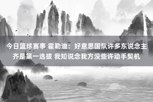 今日篮球赛事 霍勒迪：好意思国队许多东说念主齐是第一选拔 我知说念我方没些许动手契机