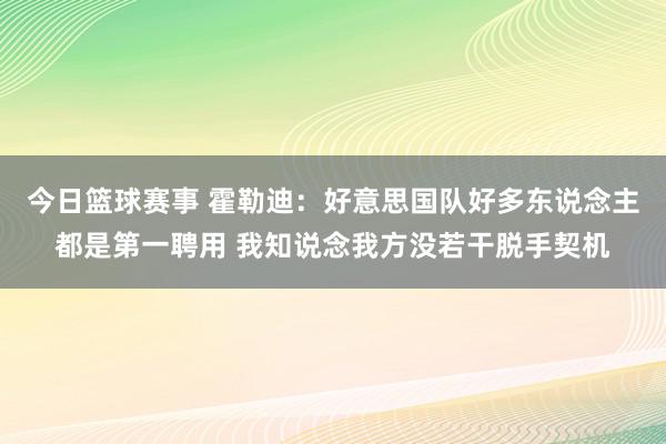 今日篮球赛事 霍勒迪：好意思国队好多东说念主都是第一聘用 我知说念我方没若干脱手契机