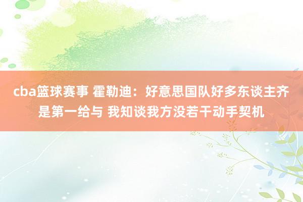 cba篮球赛事 霍勒迪：好意思国队好多东谈主齐是第一给与 我知谈我方没若干动手契机