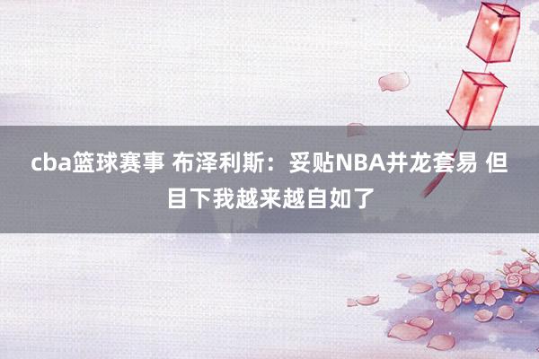 cba篮球赛事 布泽利斯：妥贴NBA并龙套易 但目下我越来越自如了