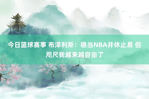 今日篮球赛事 布泽利斯：稳当NBA并休止易 但咫尺我越来越自由了