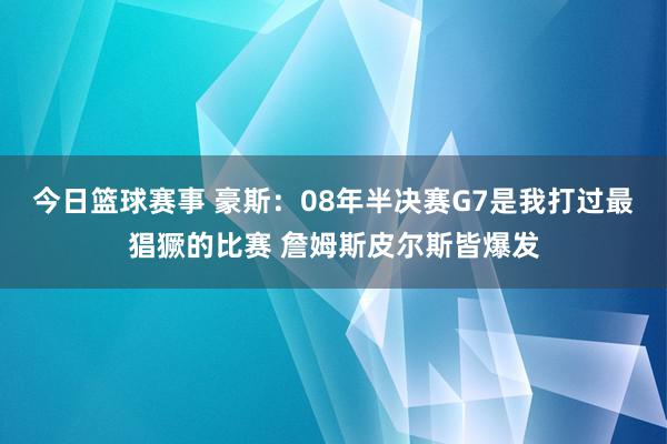 今日篮球赛事 豪斯：08年半决赛G7是我打过最猖獗的比赛 詹姆斯皮尔斯皆爆发