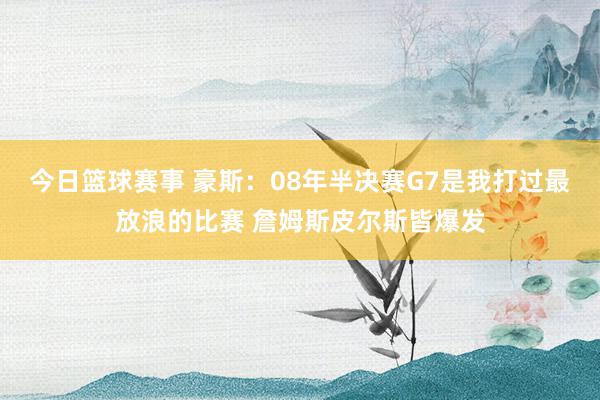 今日篮球赛事 豪斯：08年半决赛G7是我打过最放浪的比赛 詹姆斯皮尔斯皆爆发