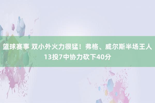 篮球赛事 双小外火力很猛！弗格、威尔斯半场王人13投7中协力砍下40分