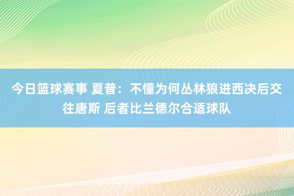 今日篮球赛事 夏普：不懂为何丛林狼进西决后交往唐斯 后者比兰德尔合适球队