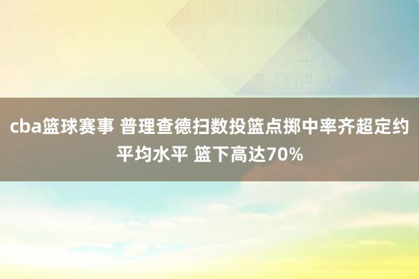 cba篮球赛事 普理查德扫数投篮点掷中率齐超定约平均水平 篮下高达70%