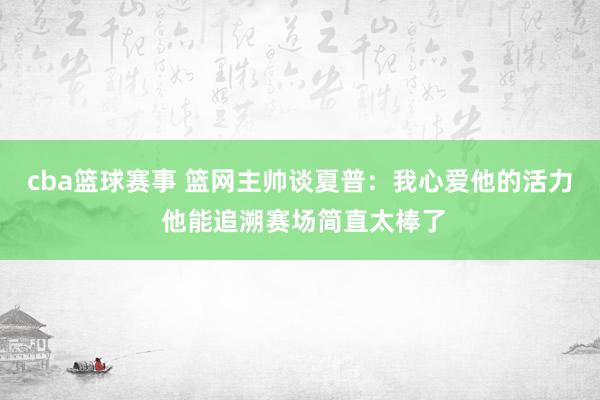 cba篮球赛事 篮网主帅谈夏普：我心爱他的活力 他能追溯赛场简直太棒了