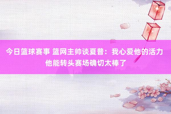 今日篮球赛事 篮网主帅谈夏普：我心爱他的活力 他能转头赛场确切太棒了