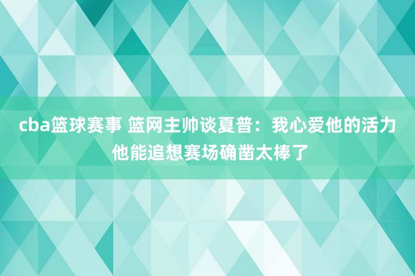 cba篮球赛事 篮网主帅谈夏普：我心爱他的活力 他能追想赛场确凿太棒了