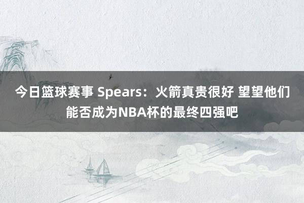 今日篮球赛事 Spears：火箭真贵很好 望望他们能否成为NBA杯的最终四强吧