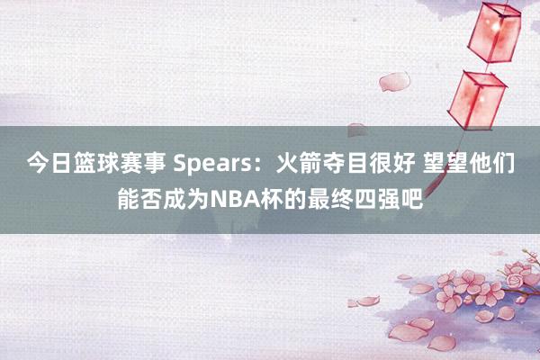 今日篮球赛事 Spears：火箭夺目很好 望望他们能否成为NBA杯的最终四强吧