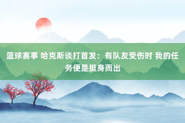 篮球赛事 哈克斯谈打首发：有队友受伤时 我的任务便是挺身而出