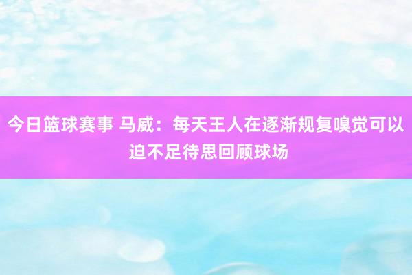 今日篮球赛事 马威：每天王人在逐渐规复嗅觉可以 迫不足待思回顾球场