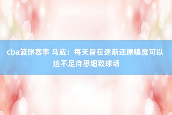 cba篮球赛事 马威：每天皆在逐渐还原嗅觉可以 迫不足待思细致球场