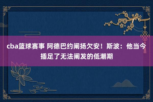 cba篮球赛事 阿德巴约阐扬欠安！斯波：他当今插足了无法阐发的低潮期