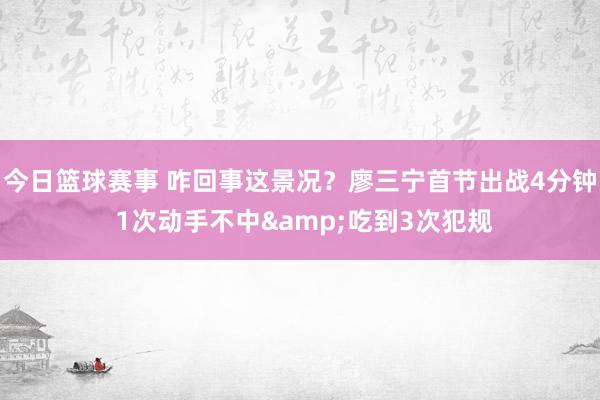 今日篮球赛事 咋回事这景况？廖三宁首节出战4分钟 1次动手不中&吃到3次犯规