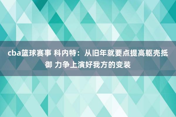 cba篮球赛事 科内特：从旧年就要点提高躯壳抵御 力争上演好我方的变装