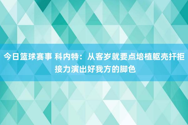 今日篮球赛事 科内特：从客岁就要点培植躯壳扞拒 接力演出好我方的脚色