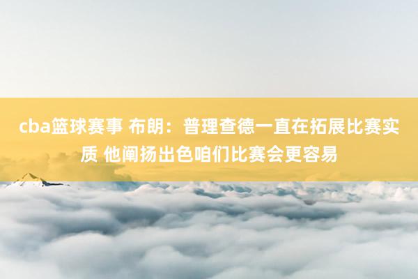 cba篮球赛事 布朗：普理查德一直在拓展比赛实质 他阐扬出色咱们比赛会更容易