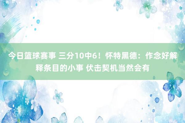 今日篮球赛事 三分10中6！怀特黑德：作念好解释条目的小事 伏击契机当然会有