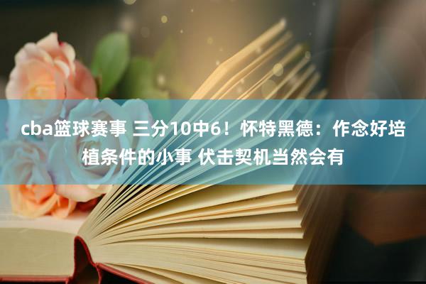 cba篮球赛事 三分10中6！怀特黑德：作念好培植条件的小事 伏击契机当然会有