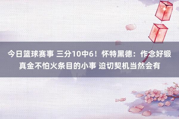 今日篮球赛事 三分10中6！怀特黑德：作念好锻真金不怕火条目的小事 迫切契机当然会有