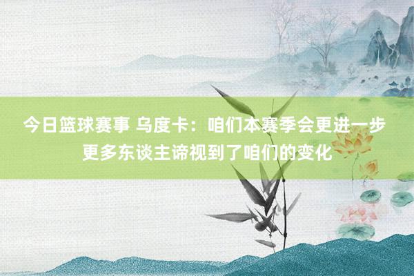 今日篮球赛事 乌度卡：咱们本赛季会更进一步 更多东谈主谛视到了咱们的变化