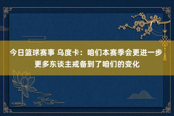 今日篮球赛事 乌度卡：咱们本赛季会更进一步 更多东谈主戒备到了咱们的变化