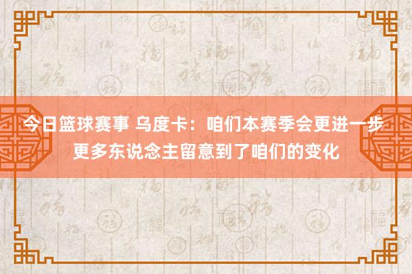 今日篮球赛事 乌度卡：咱们本赛季会更进一步 更多东说念主留意到了咱们的变化