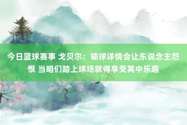 今日篮球赛事 戈贝尔：输球详情会让东说念主怨恨 当咱们踏上球场就得享受其中乐趣