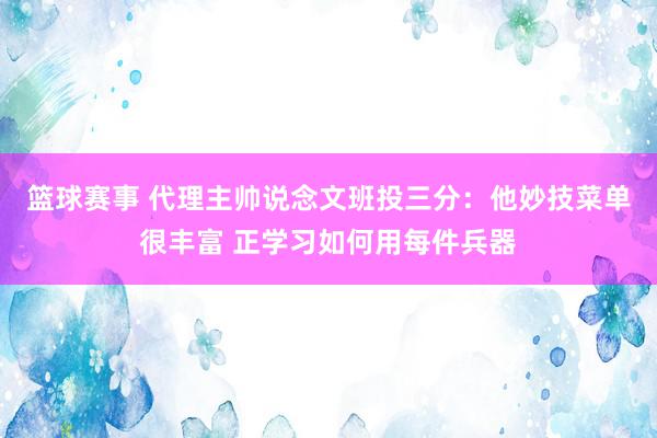 篮球赛事 代理主帅说念文班投三分：他妙技菜单很丰富 正学习如何用每件兵器