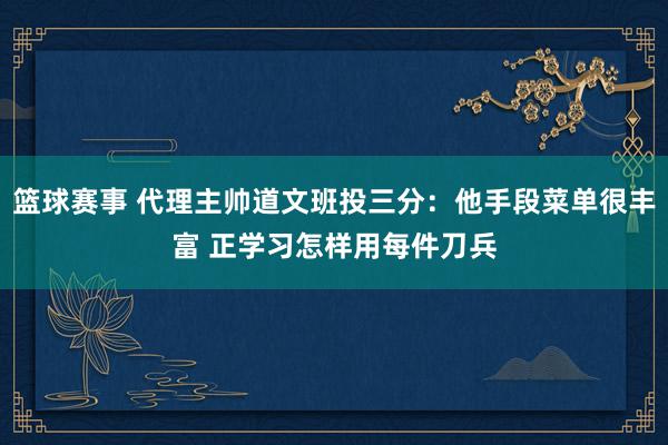 篮球赛事 代理主帅道文班投三分：他手段菜单很丰富 正学习怎样用每件刀兵