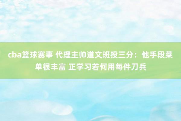 cba篮球赛事 代理主帅道文班投三分：他手段菜单很丰富 正学习若何用每件刀兵