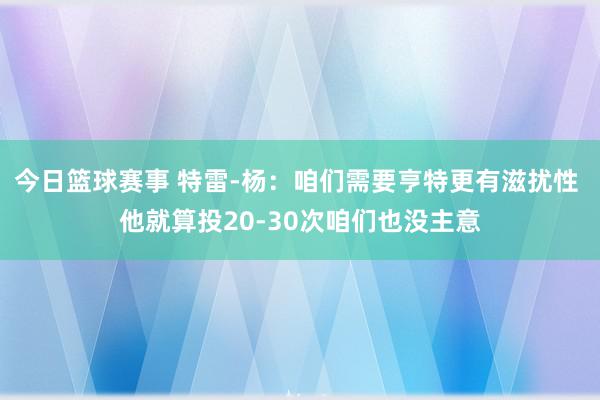 今日篮球赛事 特雷-杨：咱们需要亨特更有滋扰性 他就算投20-30次咱们也没主意