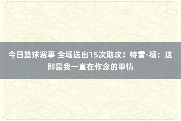 今日篮球赛事 全场送出15次助攻！特雷-杨：这即是我一直在作念的事情