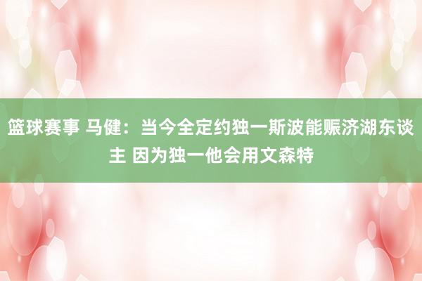 篮球赛事 马健：当今全定约独一斯波能赈济湖东谈主 因为独一他会用文森特