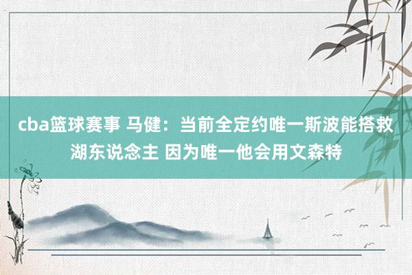 cba篮球赛事 马健：当前全定约唯一斯波能搭救湖东说念主 因为唯一他会用文森特