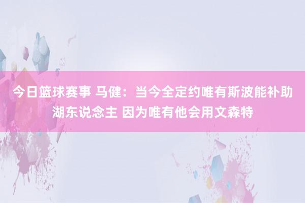 今日篮球赛事 马健：当今全定约唯有斯波能补助湖东说念主 因为唯有他会用文森特