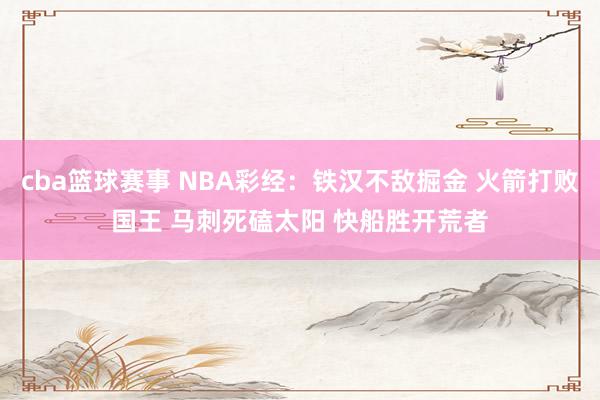 cba篮球赛事 NBA彩经：铁汉不敌掘金 火箭打败国王 马刺死磕太阳 快船胜开荒者