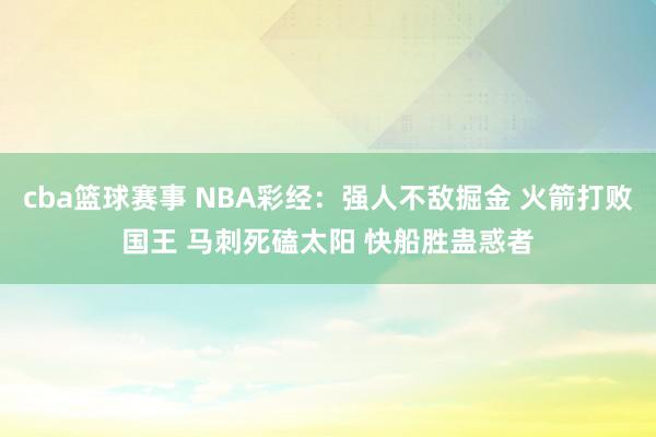 cba篮球赛事 NBA彩经：强人不敌掘金 火箭打败国王 马刺死磕太阳 快船胜蛊惑者