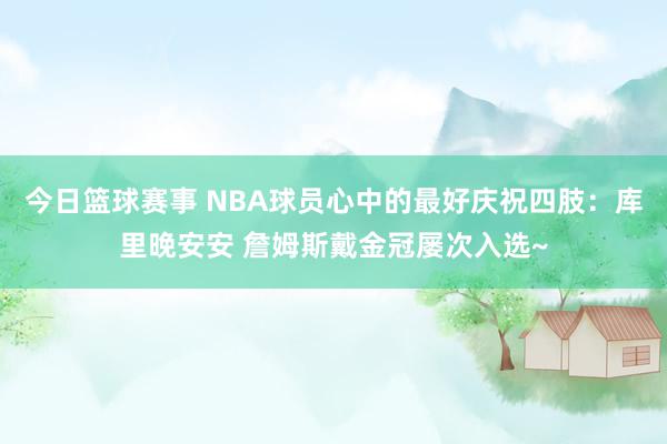 今日篮球赛事 NBA球员心中的最好庆祝四肢：库里晚安安 詹姆斯戴金冠屡次入选~