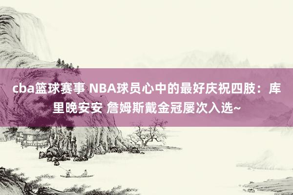 cba篮球赛事 NBA球员心中的最好庆祝四肢：库里晚安安 詹姆斯戴金冠屡次入选~